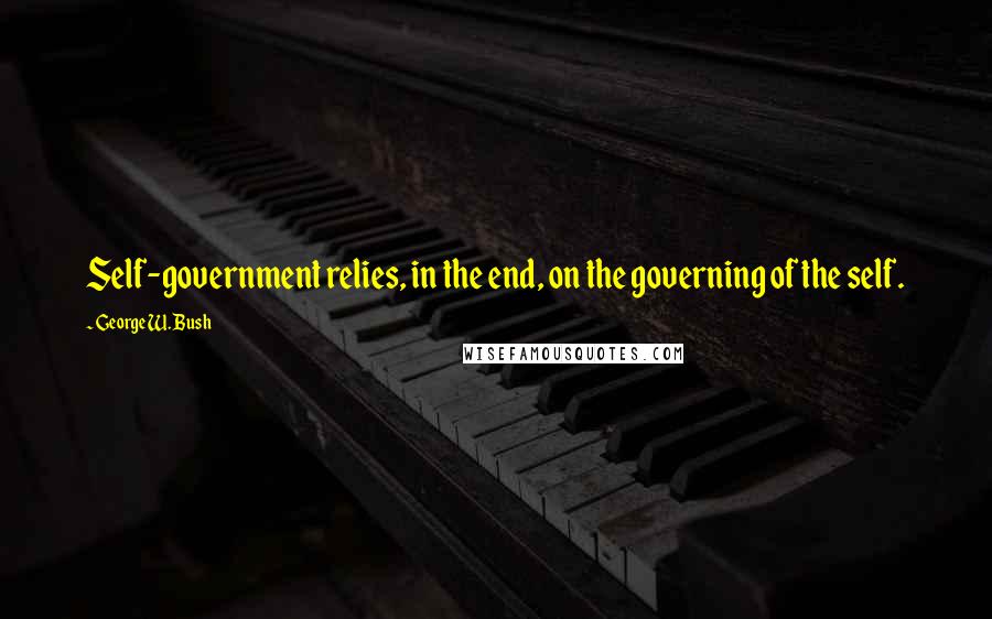 George W. Bush Quotes: Self-government relies, in the end, on the governing of the self.