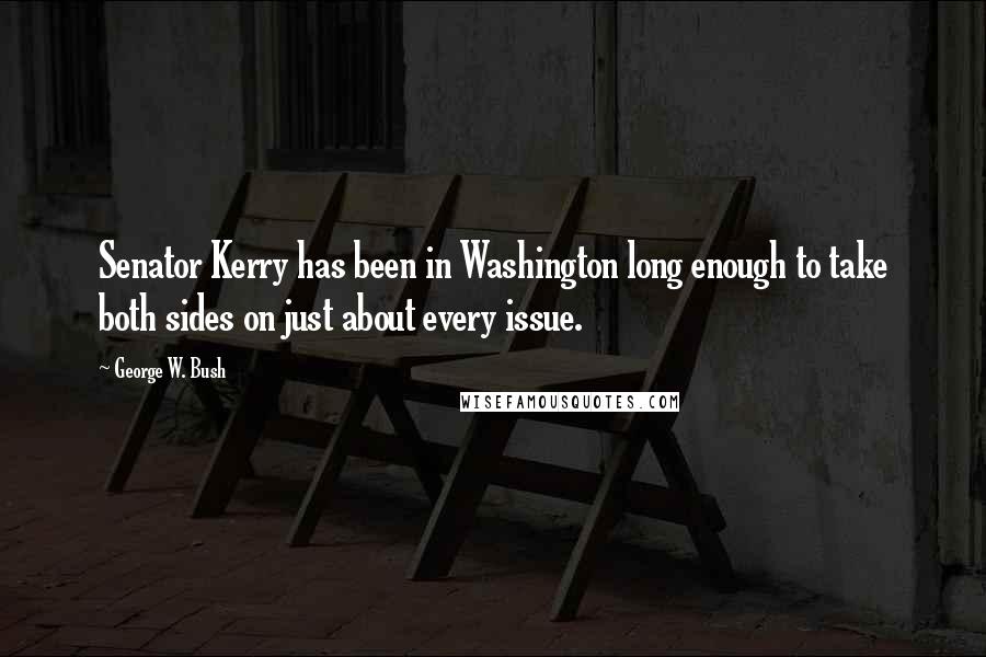 George W. Bush Quotes: Senator Kerry has been in Washington long enough to take both sides on just about every issue.
