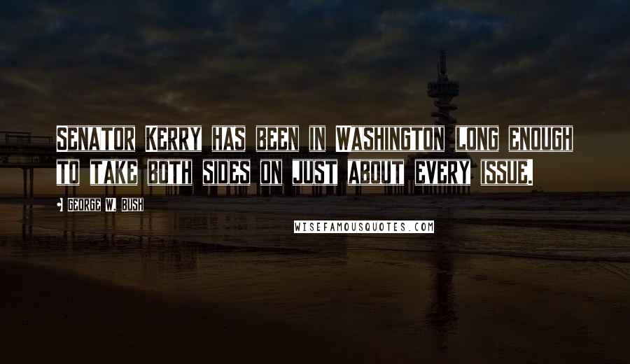 George W. Bush Quotes: Senator Kerry has been in Washington long enough to take both sides on just about every issue.