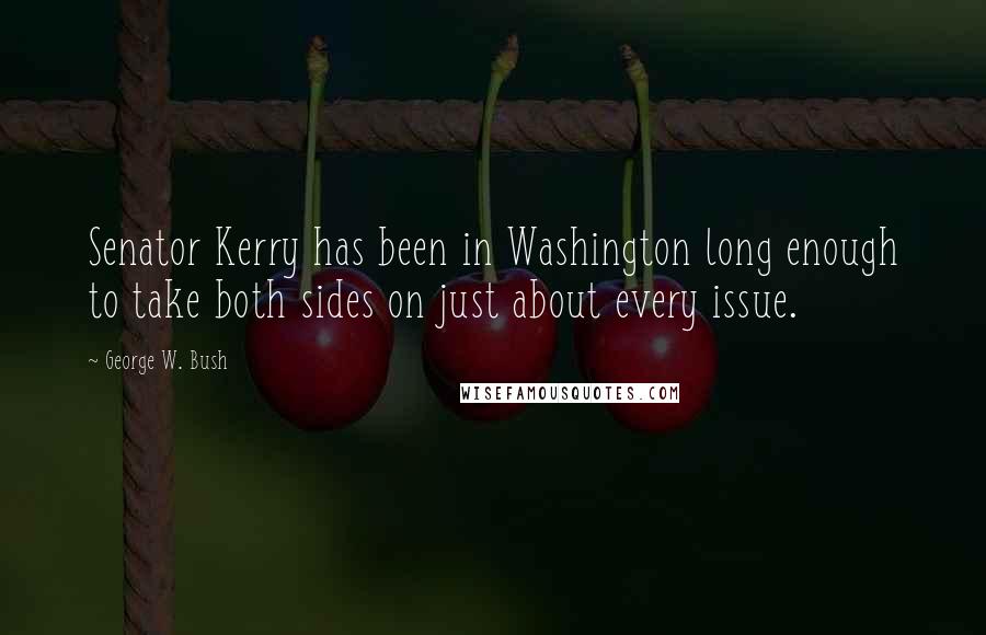 George W. Bush Quotes: Senator Kerry has been in Washington long enough to take both sides on just about every issue.