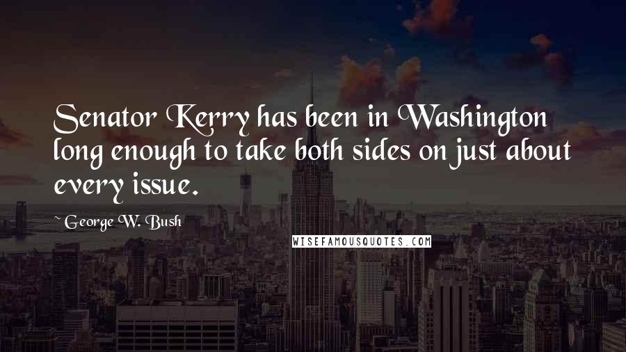 George W. Bush Quotes: Senator Kerry has been in Washington long enough to take both sides on just about every issue.