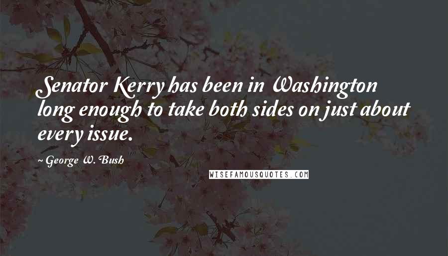 George W. Bush Quotes: Senator Kerry has been in Washington long enough to take both sides on just about every issue.