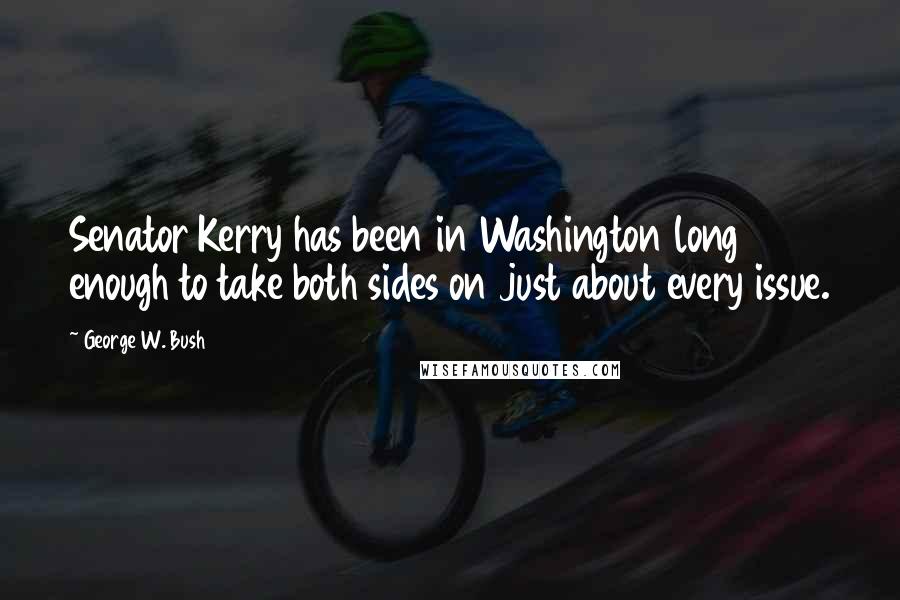 George W. Bush Quotes: Senator Kerry has been in Washington long enough to take both sides on just about every issue.