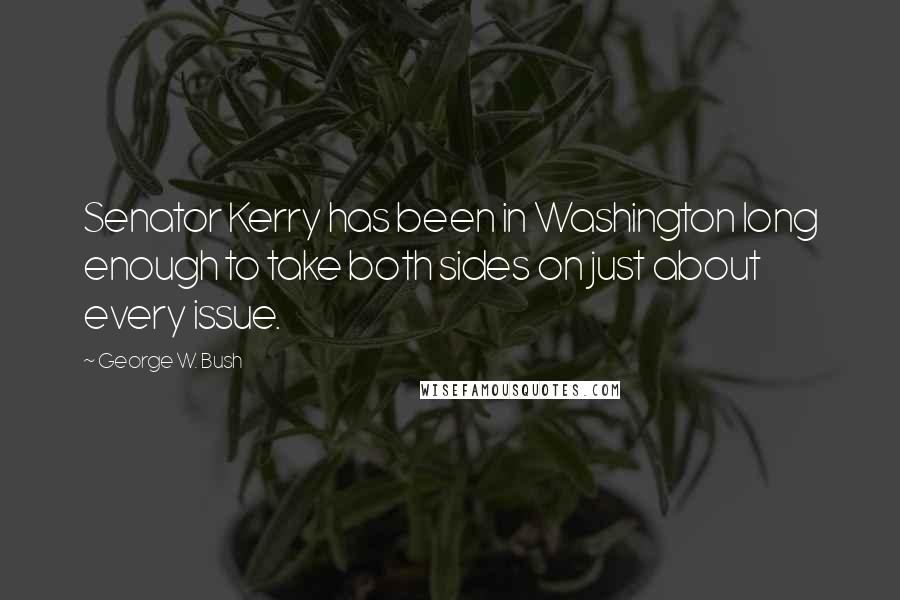 George W. Bush Quotes: Senator Kerry has been in Washington long enough to take both sides on just about every issue.