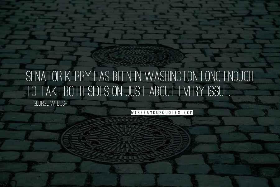 George W. Bush Quotes: Senator Kerry has been in Washington long enough to take both sides on just about every issue.