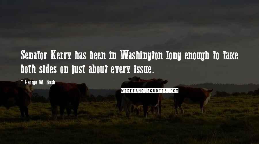 George W. Bush Quotes: Senator Kerry has been in Washington long enough to take both sides on just about every issue.