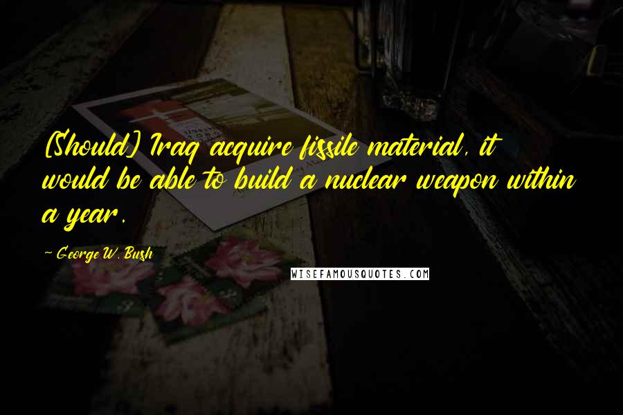 George W. Bush Quotes: [Should] Iraq acquire fissile material, it would be able to build a nuclear weapon within a year.
