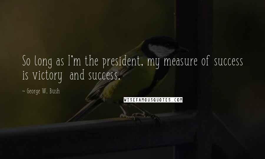 George W. Bush Quotes: So long as I'm the president, my measure of success is victory and success.