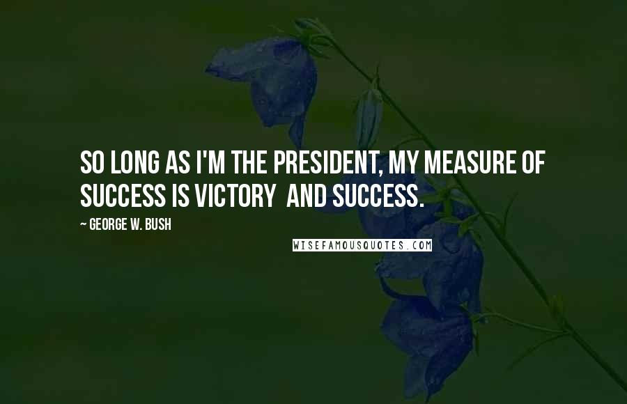 George W. Bush Quotes: So long as I'm the president, my measure of success is victory and success.