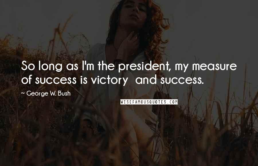 George W. Bush Quotes: So long as I'm the president, my measure of success is victory and success.