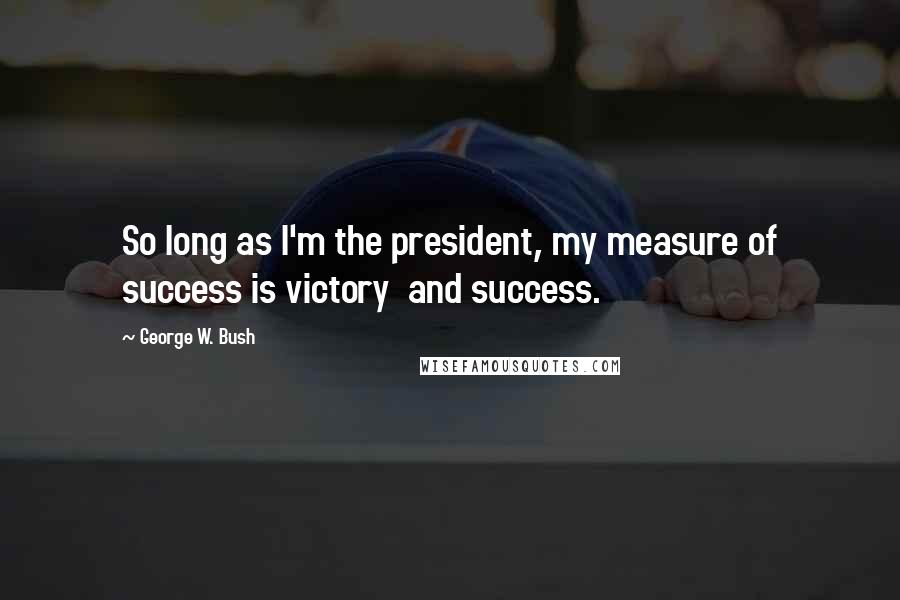 George W. Bush Quotes: So long as I'm the president, my measure of success is victory and success.
