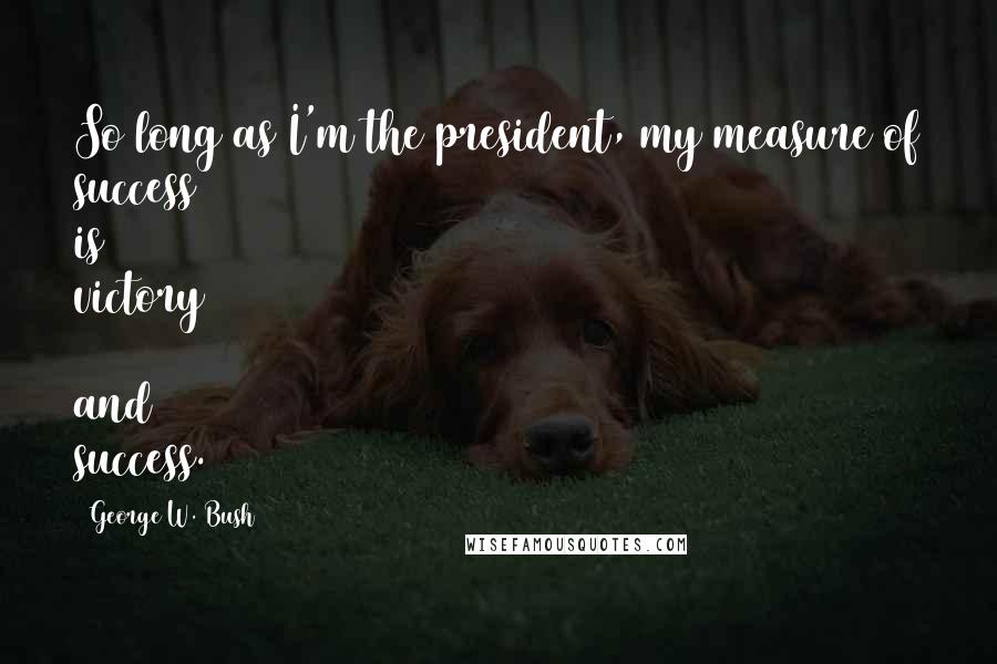 George W. Bush Quotes: So long as I'm the president, my measure of success is victory and success.