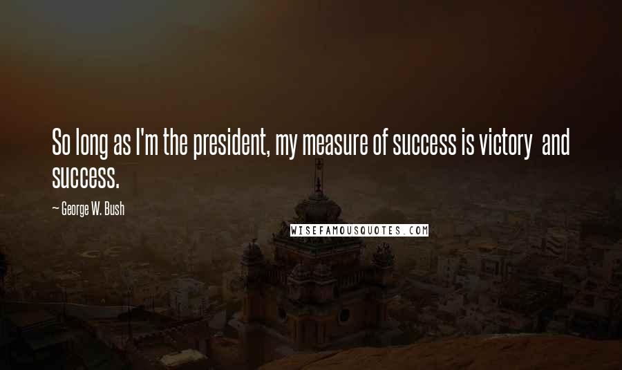 George W. Bush Quotes: So long as I'm the president, my measure of success is victory and success.