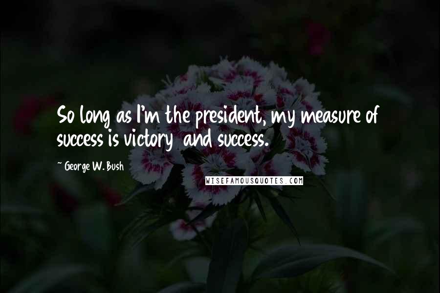 George W. Bush Quotes: So long as I'm the president, my measure of success is victory and success.