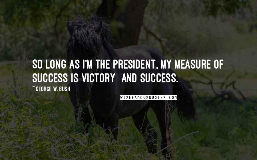 George W. Bush Quotes: So long as I'm the president, my measure of success is victory and success.