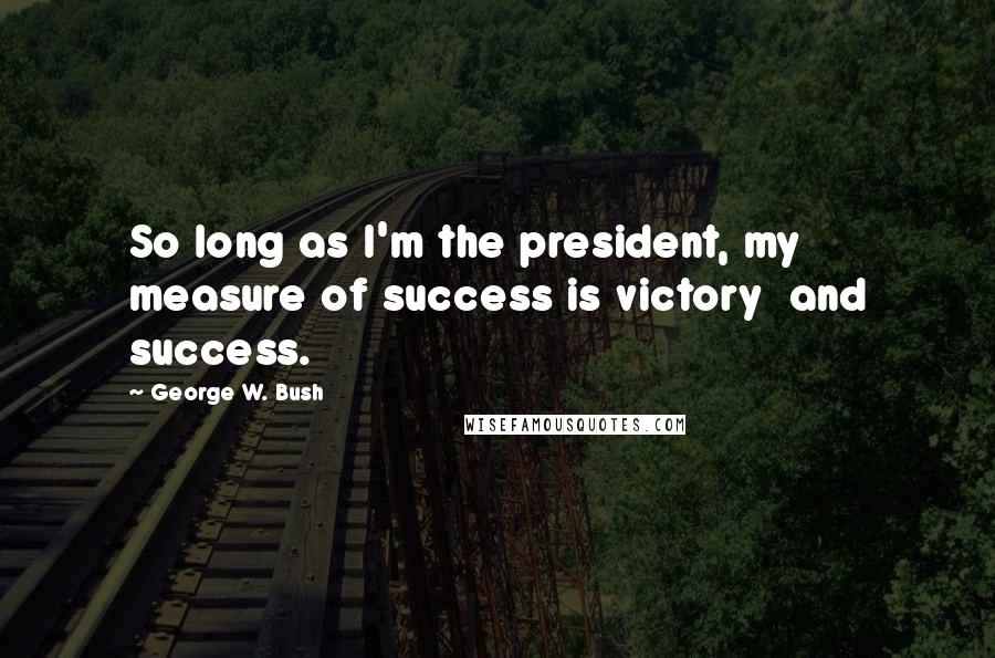 George W. Bush Quotes: So long as I'm the president, my measure of success is victory and success.
