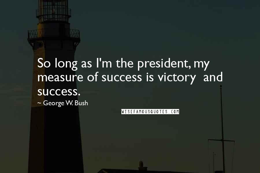 George W. Bush Quotes: So long as I'm the president, my measure of success is victory and success.