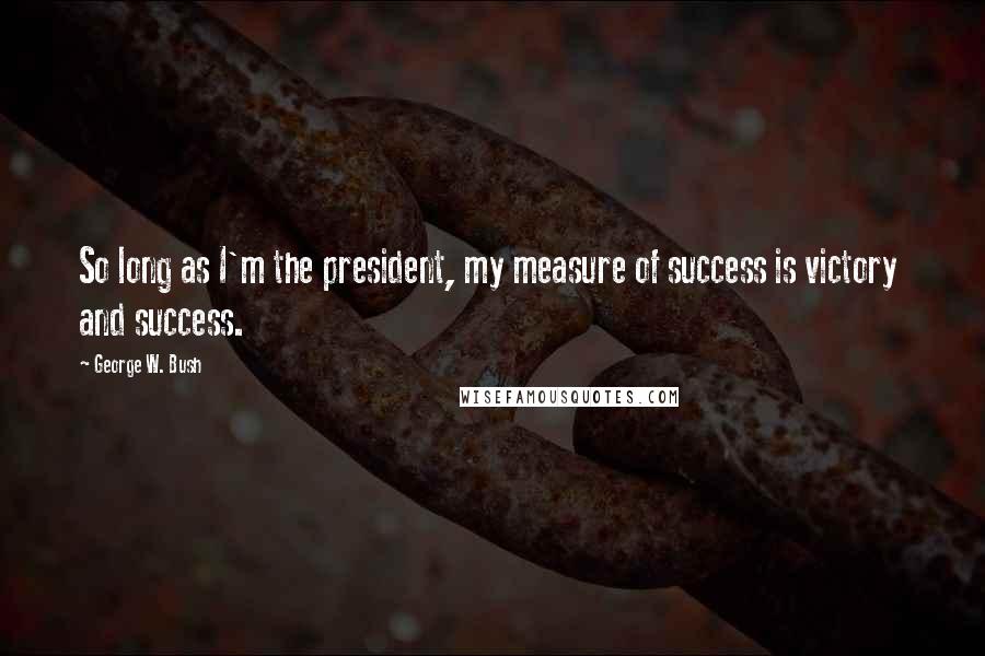 George W. Bush Quotes: So long as I'm the president, my measure of success is victory and success.