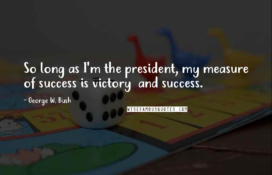 George W. Bush Quotes: So long as I'm the president, my measure of success is victory and success.