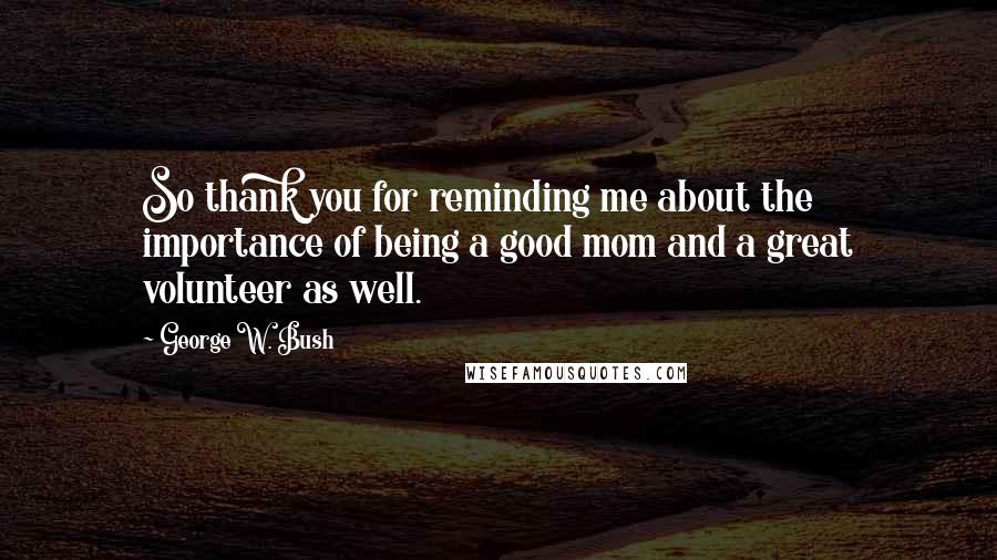 George W. Bush Quotes: So thank you for reminding me about the importance of being a good mom and a great volunteer as well.