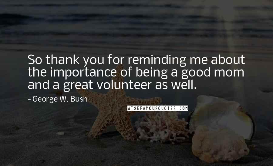 George W. Bush Quotes: So thank you for reminding me about the importance of being a good mom and a great volunteer as well.