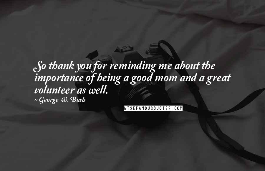 George W. Bush Quotes: So thank you for reminding me about the importance of being a good mom and a great volunteer as well.