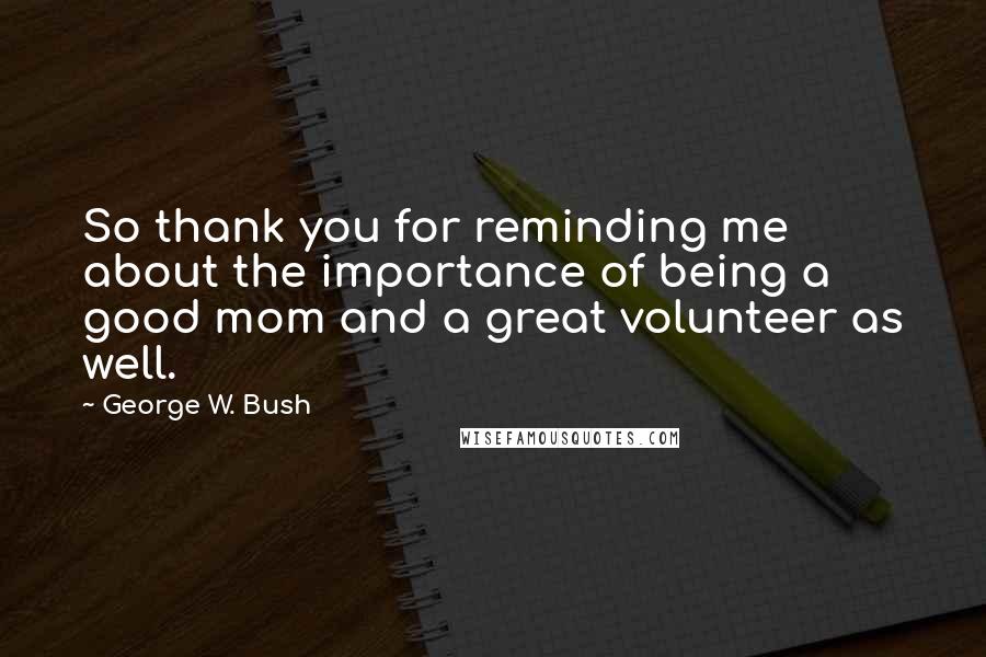 George W. Bush Quotes: So thank you for reminding me about the importance of being a good mom and a great volunteer as well.