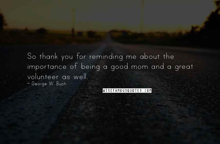 George W. Bush Quotes: So thank you for reminding me about the importance of being a good mom and a great volunteer as well.