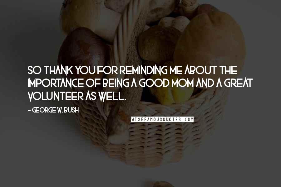 George W. Bush Quotes: So thank you for reminding me about the importance of being a good mom and a great volunteer as well.