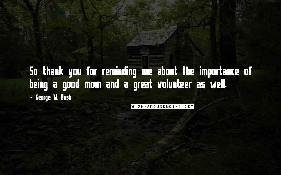 George W. Bush Quotes: So thank you for reminding me about the importance of being a good mom and a great volunteer as well.