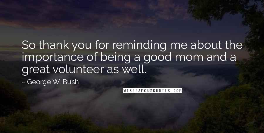 George W. Bush Quotes: So thank you for reminding me about the importance of being a good mom and a great volunteer as well.