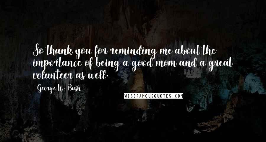 George W. Bush Quotes: So thank you for reminding me about the importance of being a good mom and a great volunteer as well.