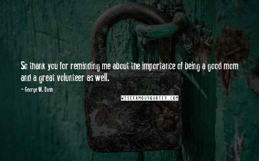 George W. Bush Quotes: So thank you for reminding me about the importance of being a good mom and a great volunteer as well.