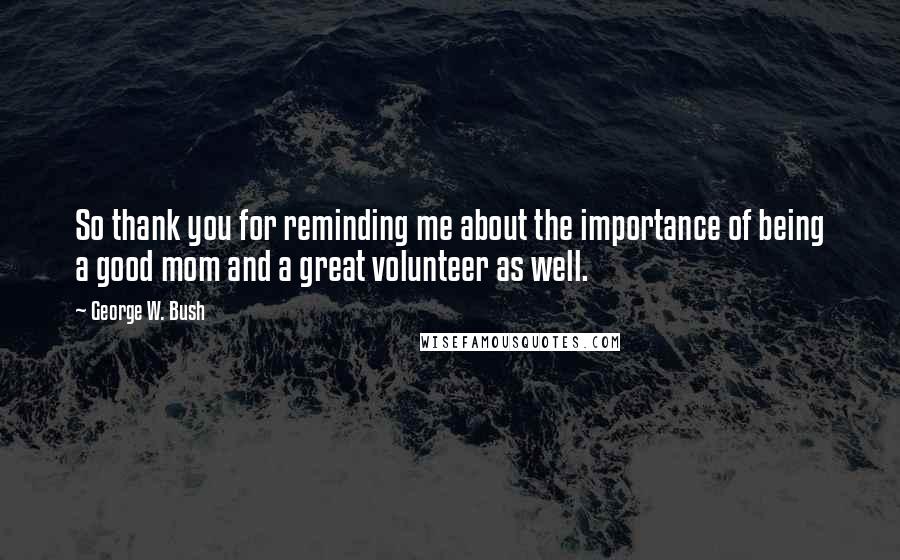 George W. Bush Quotes: So thank you for reminding me about the importance of being a good mom and a great volunteer as well.