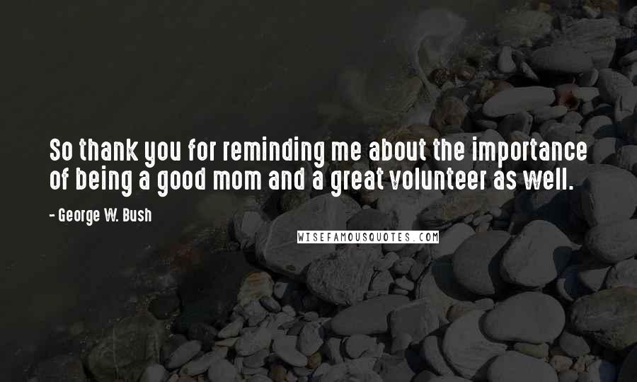 George W. Bush Quotes: So thank you for reminding me about the importance of being a good mom and a great volunteer as well.