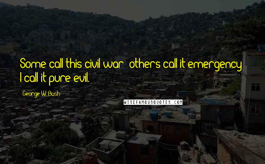 George W. Bush Quotes: Some call this civil war; others call it emergency I call it pure evil.