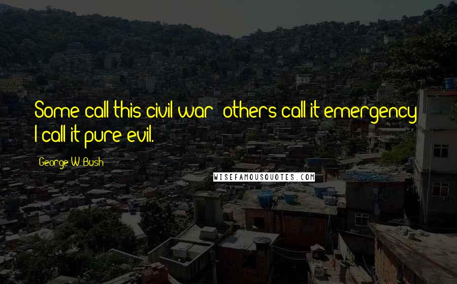 George W. Bush Quotes: Some call this civil war; others call it emergency  I call it pure evil.