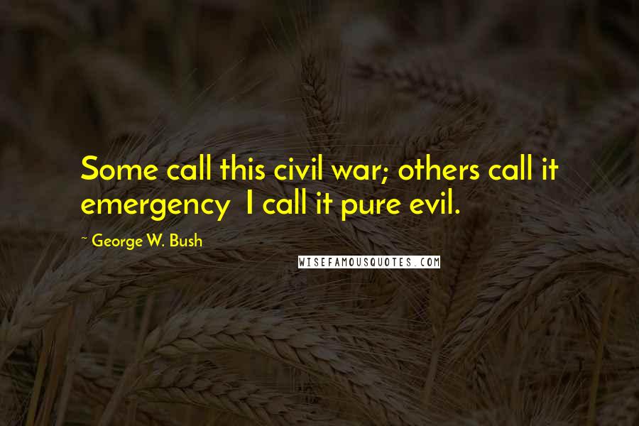 George W. Bush Quotes: Some call this civil war; others call it emergency  I call it pure evil.