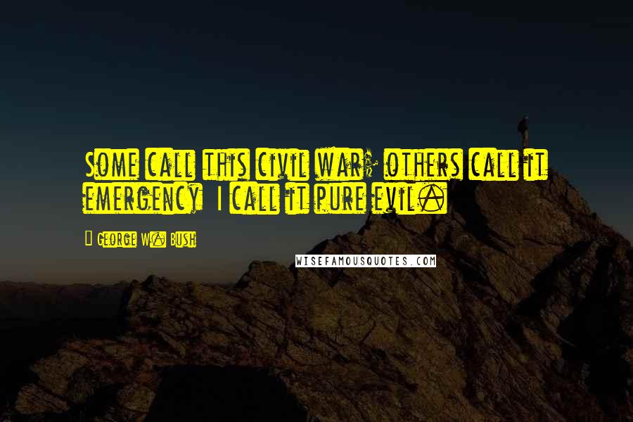 George W. Bush Quotes: Some call this civil war; others call it emergency  I call it pure evil.