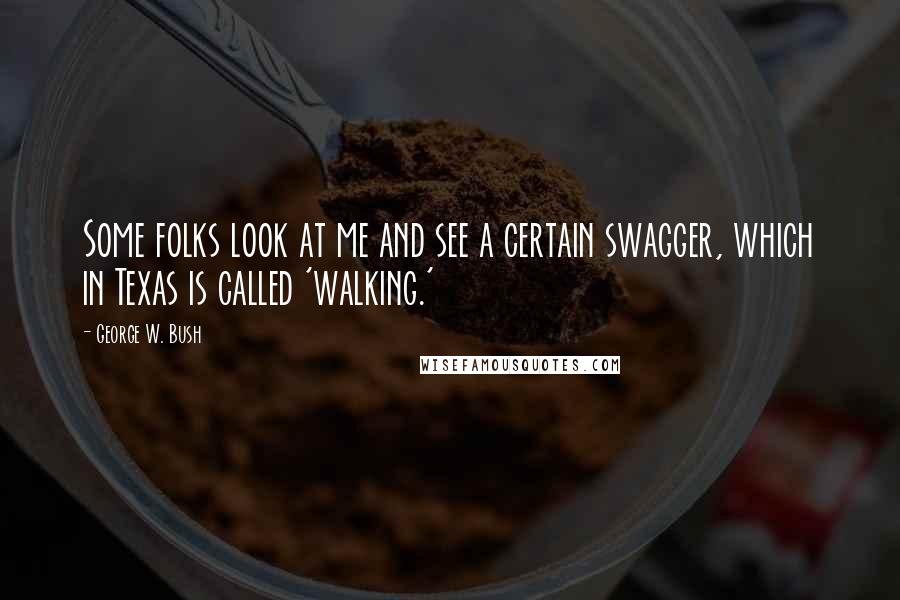 George W. Bush Quotes: Some folks look at me and see a certain swagger, which in Texas is called 'walking.'