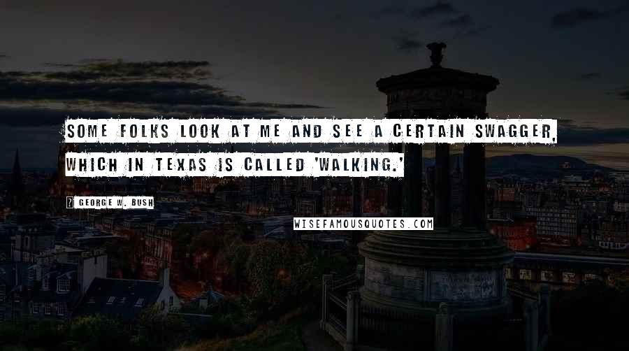 George W. Bush Quotes: Some folks look at me and see a certain swagger, which in Texas is called 'walking.'