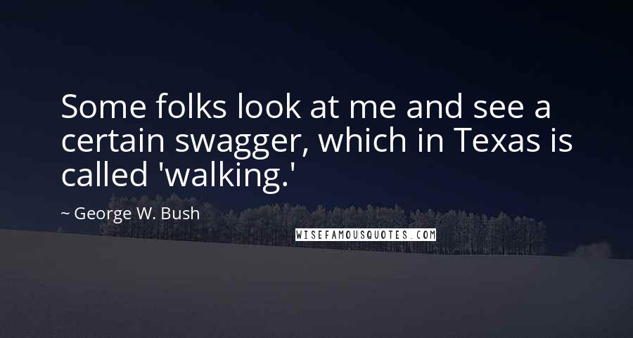 George W. Bush Quotes: Some folks look at me and see a certain swagger, which in Texas is called 'walking.'
