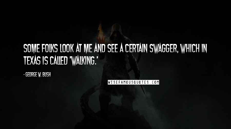 George W. Bush Quotes: Some folks look at me and see a certain swagger, which in Texas is called 'walking.'