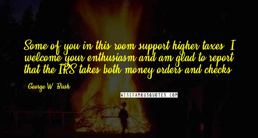 George W. Bush Quotes: Some of you in this room support higher taxes. I welcome your enthusiasm and am glad to report that the IRS takes both money orders and checks.