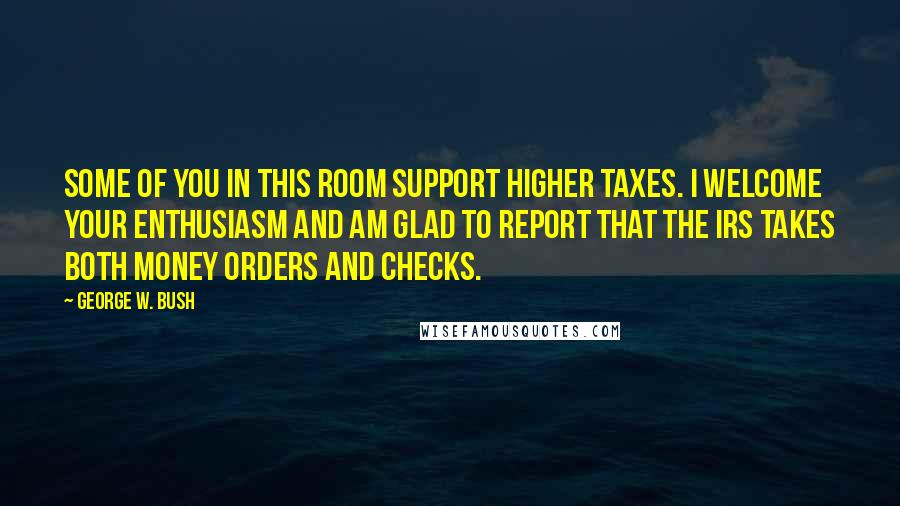 George W. Bush Quotes: Some of you in this room support higher taxes. I welcome your enthusiasm and am glad to report that the IRS takes both money orders and checks.