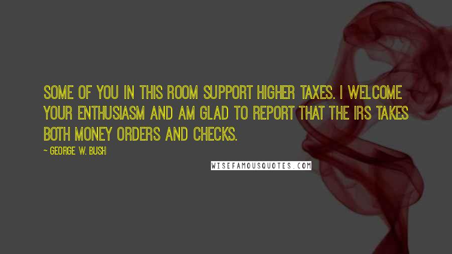 George W. Bush Quotes: Some of you in this room support higher taxes. I welcome your enthusiasm and am glad to report that the IRS takes both money orders and checks.