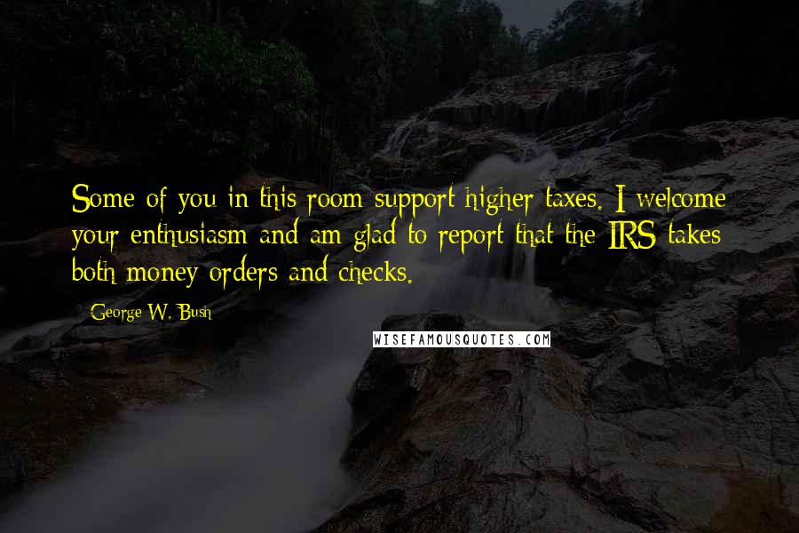 George W. Bush Quotes: Some of you in this room support higher taxes. I welcome your enthusiasm and am glad to report that the IRS takes both money orders and checks.