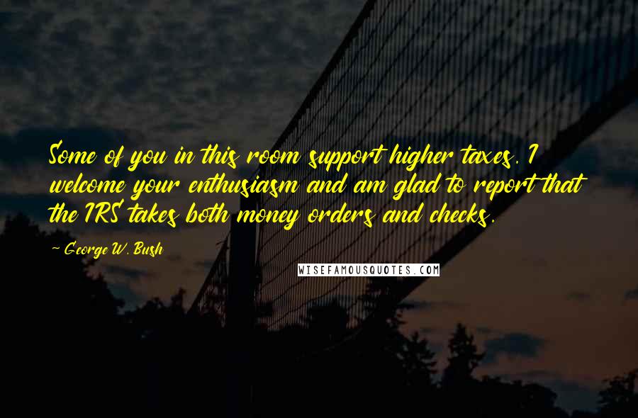 George W. Bush Quotes: Some of you in this room support higher taxes. I welcome your enthusiasm and am glad to report that the IRS takes both money orders and checks.