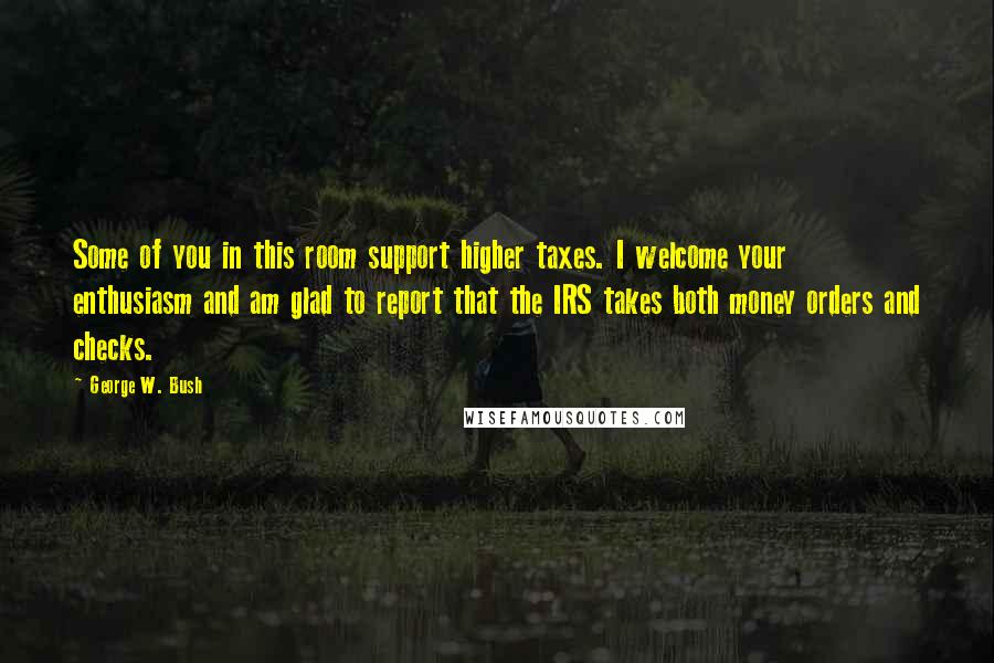 George W. Bush Quotes: Some of you in this room support higher taxes. I welcome your enthusiasm and am glad to report that the IRS takes both money orders and checks.