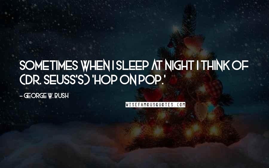 George W. Bush Quotes: Sometimes when I sleep at night I think of (Dr. Seuss's) 'Hop on Pop.'